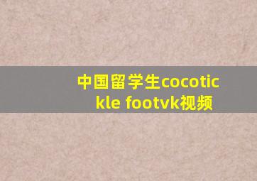 中国留学生cocotickle footvk视频